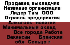 Продавец выкладчик › Название организации ­ Лидер Тим, ООО › Отрасль предприятия ­ Алкоголь, напитки › Минимальный оклад ­ 28 300 - Все города Работа » Вакансии   . Брянская обл.,Сельцо г.